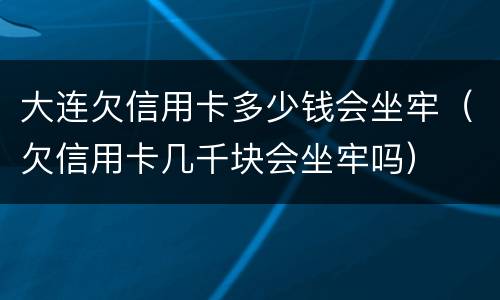 大连欠信用卡多少钱会坐牢（欠信用卡几千块会坐牢吗）