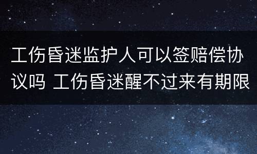 工伤昏迷监护人可以签赔偿协议吗 工伤昏迷醒不过来有期限吗