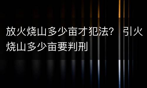 放火烧山多少亩才犯法？ 引火烧山多少亩要判刑