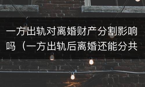 一方出轨对离婚财产分割影响吗（一方出轨后离婚还能分共同财产吗）