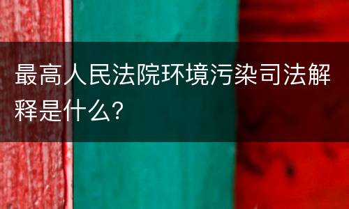 最高人民法院环境污染司法解释是什么？