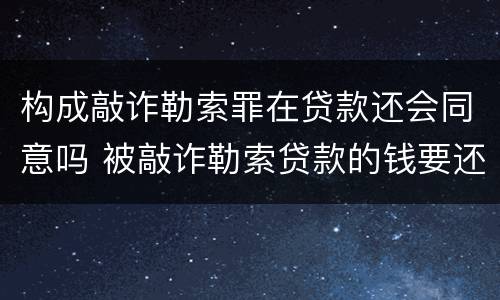 构成敲诈勒索罪在贷款还会同意吗 被敲诈勒索贷款的钱要还么