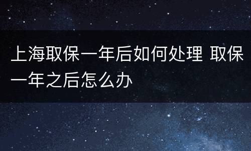 上海取保一年后如何处理 取保一年之后怎么办