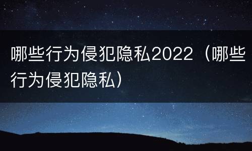 哪些行为侵犯隐私2022（哪些行为侵犯隐私）