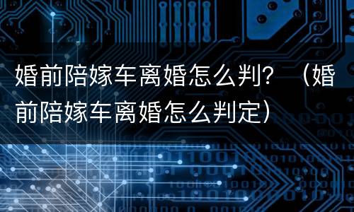 婚前陪嫁车离婚怎么判？（婚前陪嫁车离婚怎么判定）