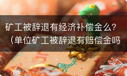 矿工被辞退有经济补偿金么？（单位矿工被辞退有赔偿金吗）