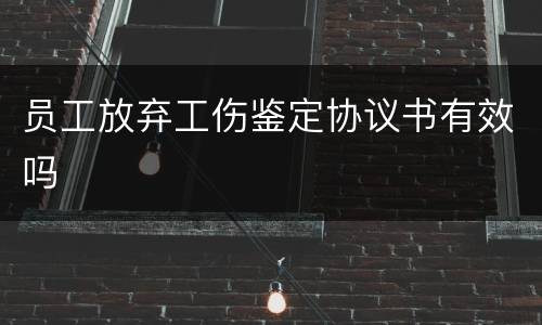 员工放弃工伤鉴定协议书有效吗