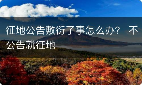 征地公告敷衍了事怎么办？ 不公告就征地