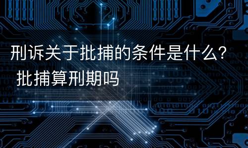 刑诉关于批捕的条件是什么？ 批捕算刑期吗