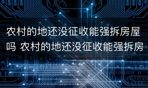 农村的地还没征收能强拆房屋吗 农村的地还没征收能强拆房屋吗怎么办