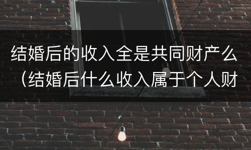 结婚后的收入全是共同财产么（结婚后什么收入属于个人财产）