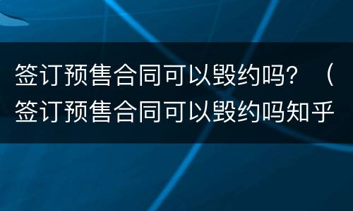 签订预售合同可以毁约吗？（签订预售合同可以毁约吗知乎）