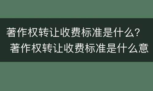 著作权转让收费标准是什么？ 著作权转让收费标准是什么意思