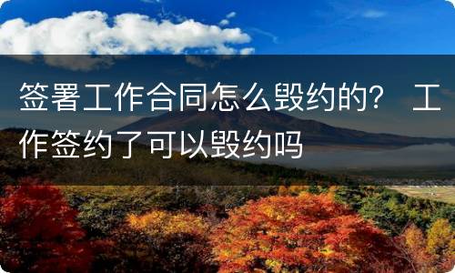 签署工作合同怎么毁约的？ 工作签约了可以毁约吗