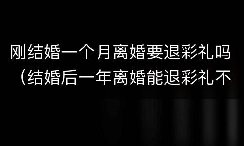 刚结婚一个月离婚要退彩礼吗（结婚后一年离婚能退彩礼不）