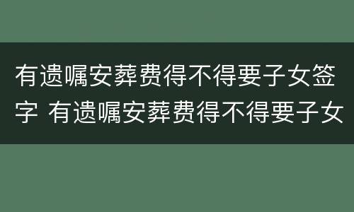 有遗嘱安葬费得不得要子女签字 有遗嘱安葬费得不得要子女签字才有效