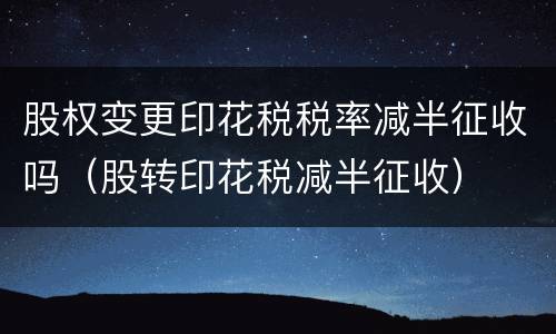 股权变更印花税税率减半征收吗（股转印花税减半征收）