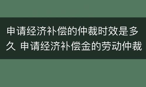 申请经济补偿的仲裁时效是多久 申请经济补偿金的劳动仲裁申请书