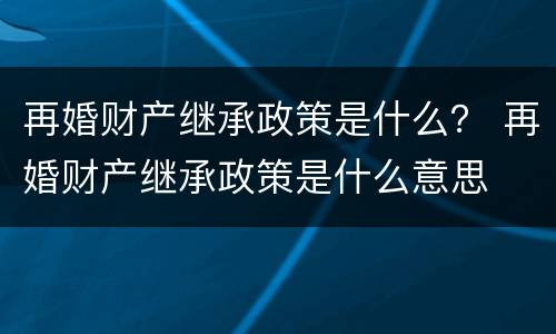 再婚财产继承政策是什么？ 再婚财产继承政策是什么意思