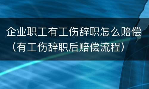 企业职工有工伤辞职怎么赔偿（有工伤辞职后赔偿流程）