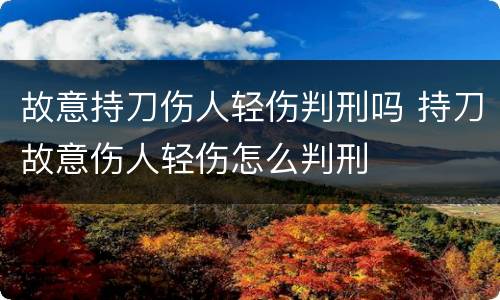 故意持刀伤人轻伤判刑吗 持刀故意伤人轻伤怎么判刑
