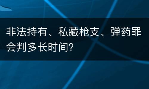 非法持有、私藏枪支、弹药罪会判多长时间？