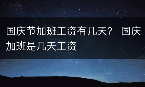 国庆节加班工资有几天？ 国庆加班是几天工资