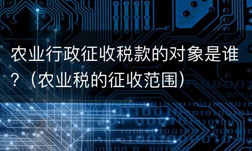 农业行政征收税款的对象是谁?（农业税的征收范围）