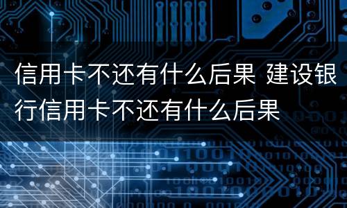 信用卡不还有什么后果 建设银行信用卡不还有什么后果