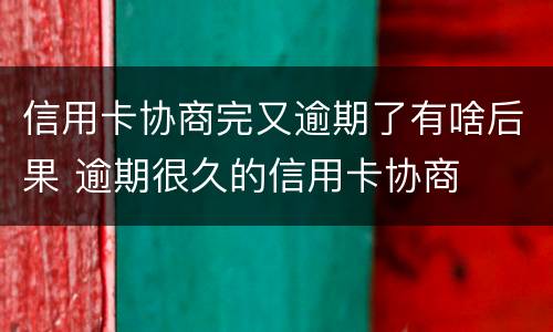 信用卡协商完又逾期了有啥后果 逾期很久的信用卡协商