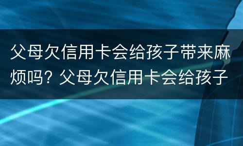 父母欠信用卡会给孩子带来麻烦吗? 父母欠信用卡会给孩子带来麻烦吗