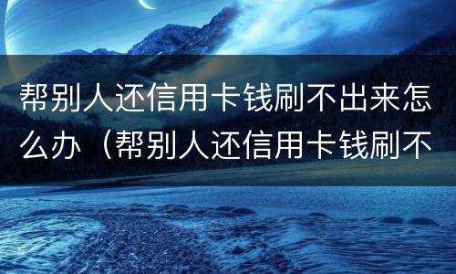 帮别人还信用卡钱刷不出来怎么办（帮别人还信用卡钱刷不出来怎么办呀）