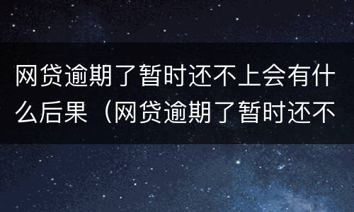 网贷逾期了暂时还不上会有什么后果（网贷逾期了暂时还不上会有什么后果吗）