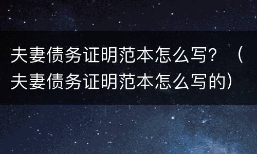夫妻债务证明范本怎么写？（夫妻债务证明范本怎么写的）