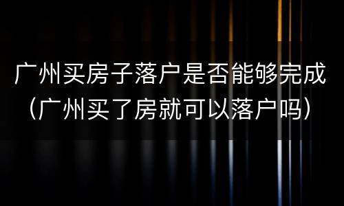 广州买房子落户是否能够完成（广州买了房就可以落户吗）