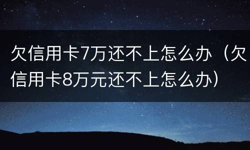 欠信用卡7万还不上怎么办（欠信用卡8万元还不上怎么办）