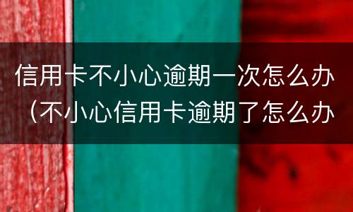 信用卡不小心逾期一次怎么办（不小心信用卡逾期了怎么办）