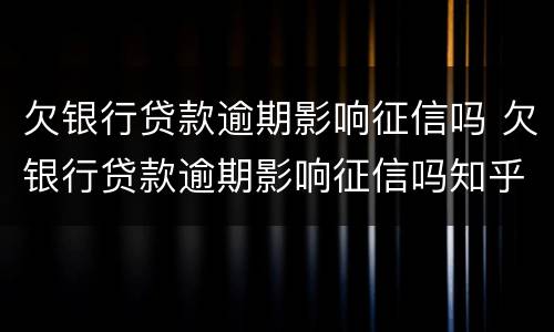 欠银行贷款逾期影响征信吗 欠银行贷款逾期影响征信吗知乎