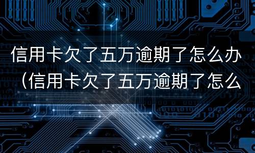 信用卡欠了五万逾期了怎么办（信用卡欠了五万逾期了怎么办理）