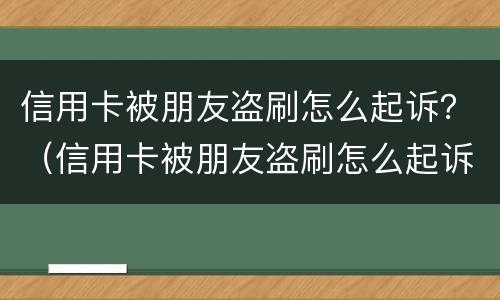 信用卡被朋友盗刷怎么起诉？（信用卡被朋友盗刷怎么起诉她）