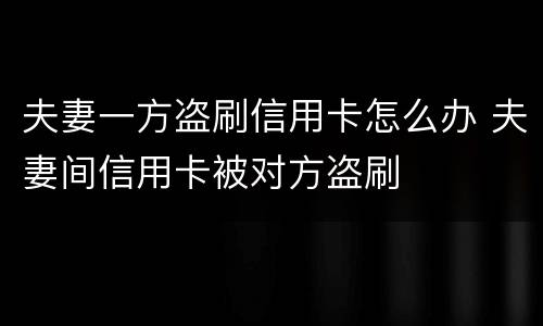 夫妻一方盗刷信用卡怎么办 夫妻间信用卡被对方盗刷