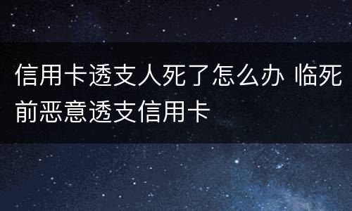 信用卡透支人死了怎么办 临死前恶意透支信用卡