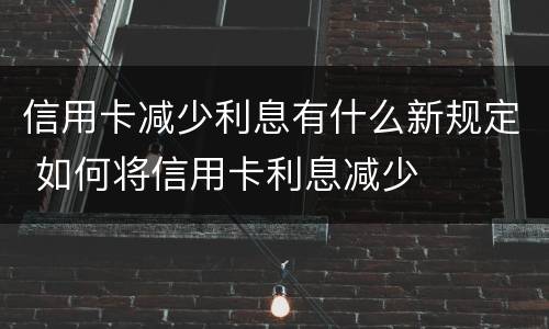 信用卡减少利息有什么新规定 如何将信用卡利息减少