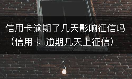 信用卡逾期了几天影响征信吗（信用卡 逾期几天上征信）