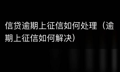 信贷逾期上征信如何处理（逾期上征信如何解决）