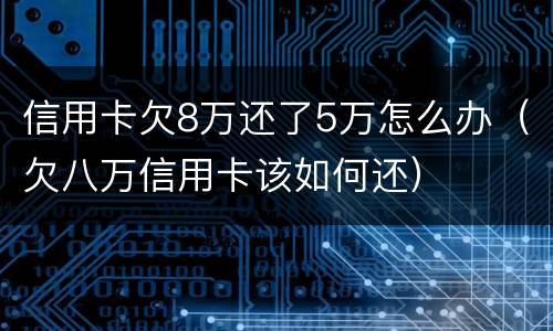 信用卡欠8万还了5万怎么办（欠八万信用卡该如何还）