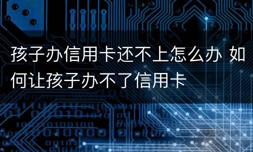 孩子办信用卡还不上怎么办 如何让孩子办不了信用卡