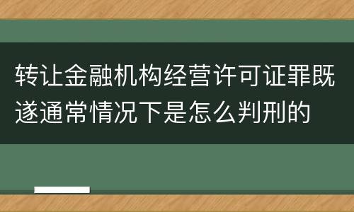 转让金融机构经营许可证罪既遂通常情况下是怎么判刑的