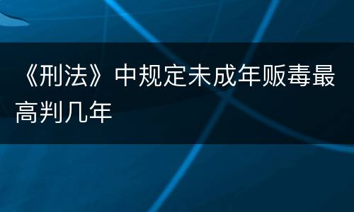 《刑法》中规定未成年贩毒最高判几年