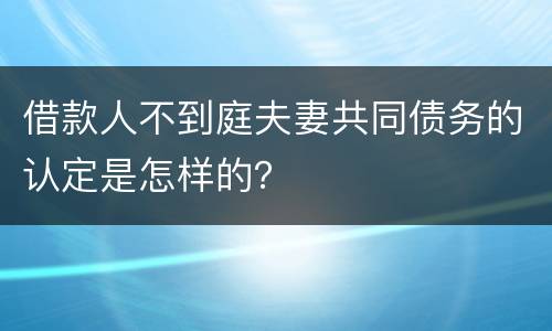 借款人不到庭夫妻共同债务的认定是怎样的？